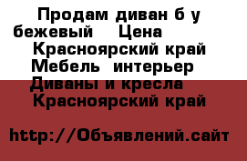 Продам диван б/у бежевый  › Цена ­ 4 500 - Красноярский край Мебель, интерьер » Диваны и кресла   . Красноярский край